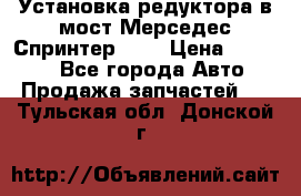 Установка редуктора в мост Мерседес Спринтер 906 › Цена ­ 99 000 - Все города Авто » Продажа запчастей   . Тульская обл.,Донской г.